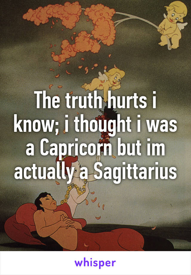 The truth hurts i know; i thought i was a Capricorn but im actually a Sagittarius