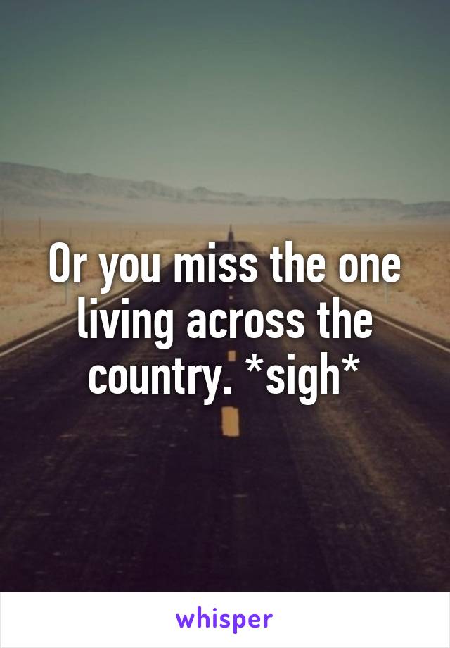 Or you miss the one living across the country. *sigh*