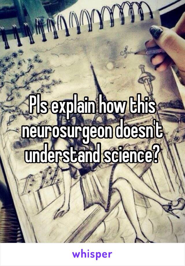 Pls explain how this neurosurgeon doesn't understand science?