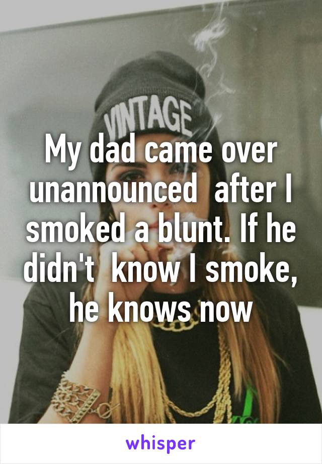 My dad came over unannounced  after I smoked a blunt. If he didn't  know I smoke, he knows now