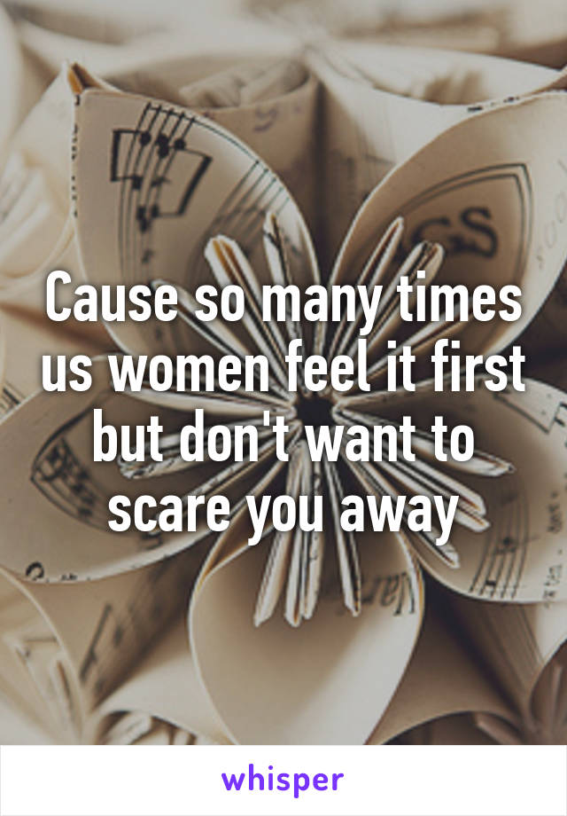 Cause so many times us women feel it first but don't want to scare you away