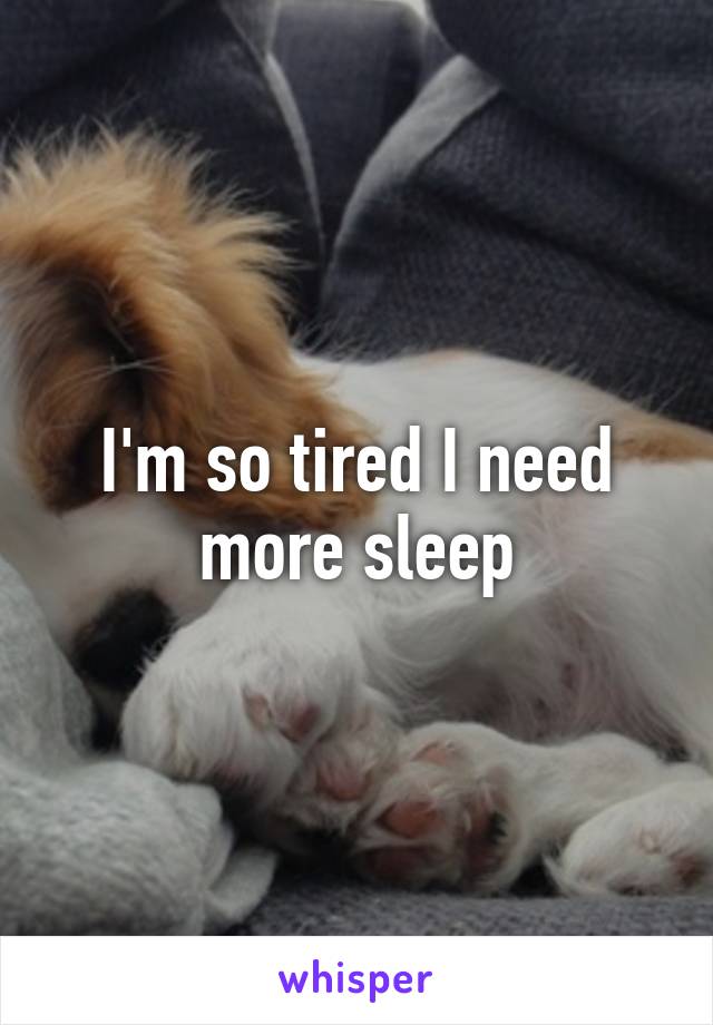 I'm so tired I need more sleep