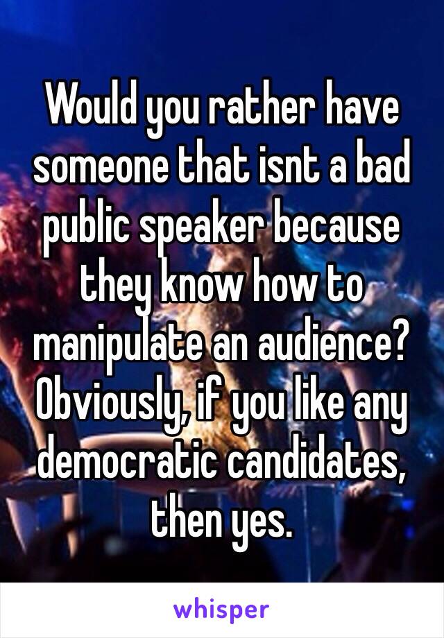 Would you rather have someone that isnt a bad public speaker because they know how to manipulate an audience? Obviously, if you like any democratic candidates, then yes.