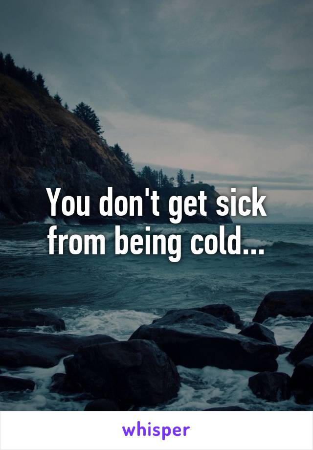 You don't get sick from being cold...