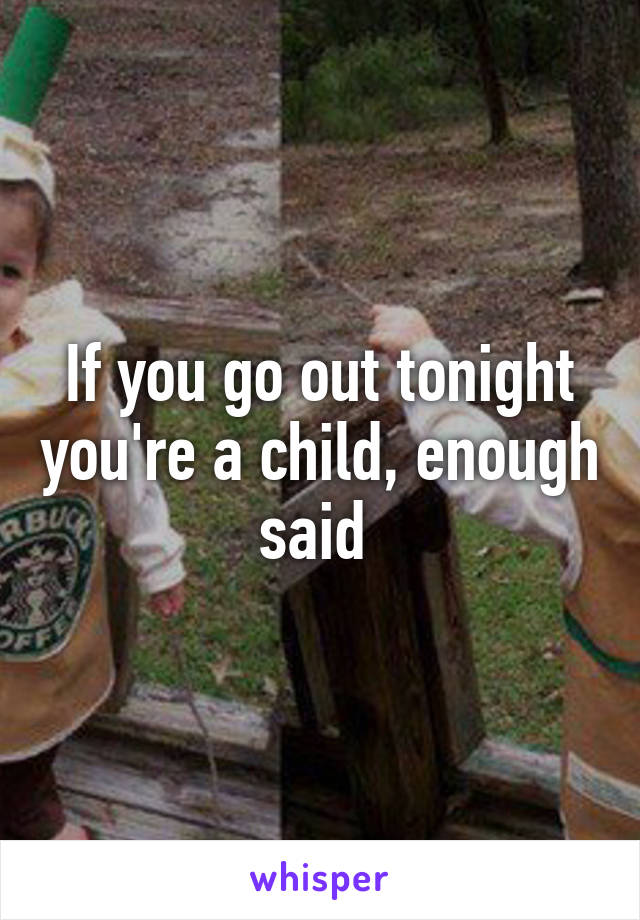 If you go out tonight you're a child, enough said 
