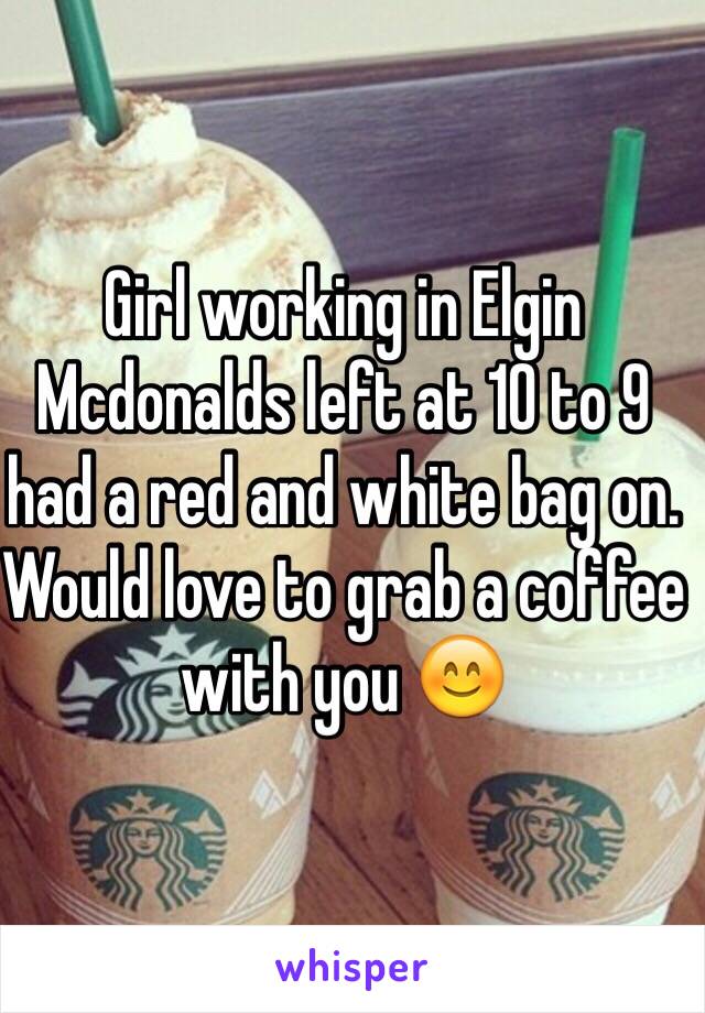 Girl working in Elgin Mcdonalds left at 10 to 9 had a red and white bag on. Would love to grab a coffee with you 😊