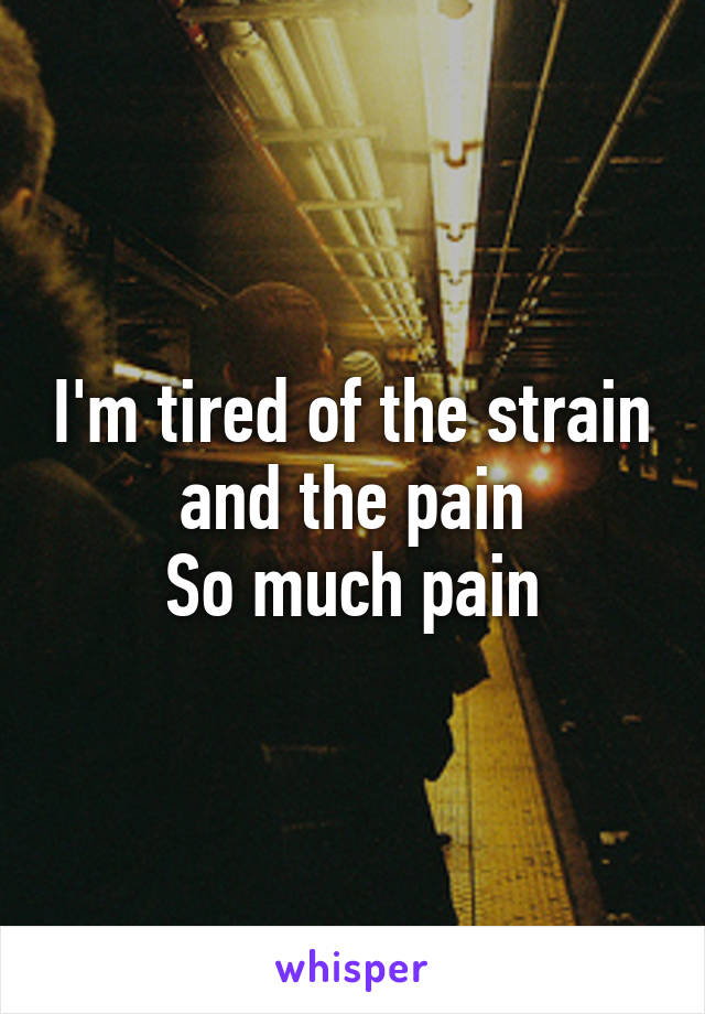 I'm tired of the strain and the pain
So much pain