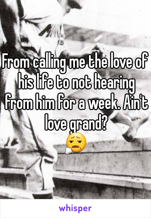 From calling me the love of his life to not hearing from him for a week. Ain't love grand?
😧