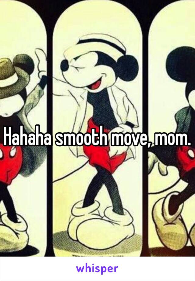 Hahaha smooth move, mom. 