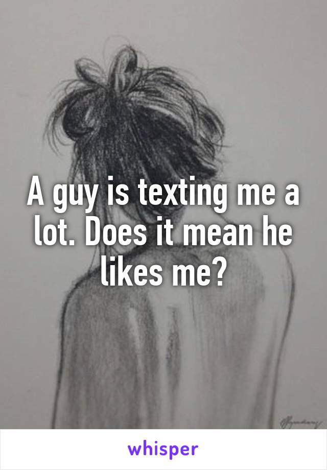 A guy is texting me a lot. Does it mean he likes me?