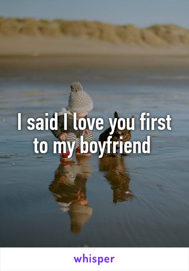 I said I love you first to my boyfriend 