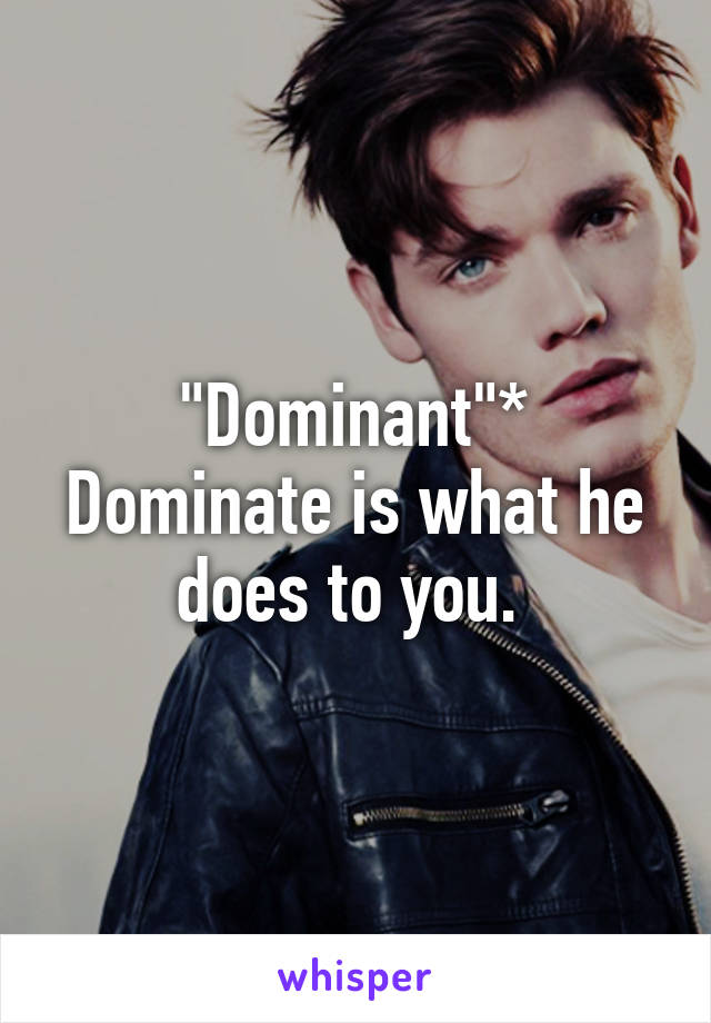 "Dominant"* Dominate is what he does to you. 