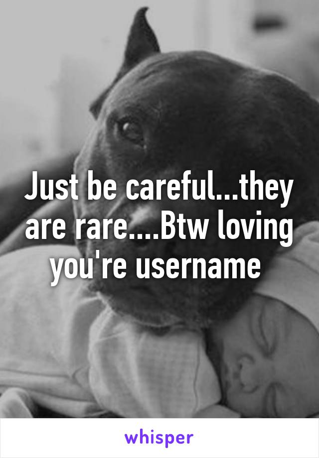 Just be careful...they are rare....Btw loving you're username 