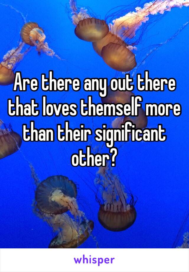 Are there any out there that loves themself more than their significant other?
