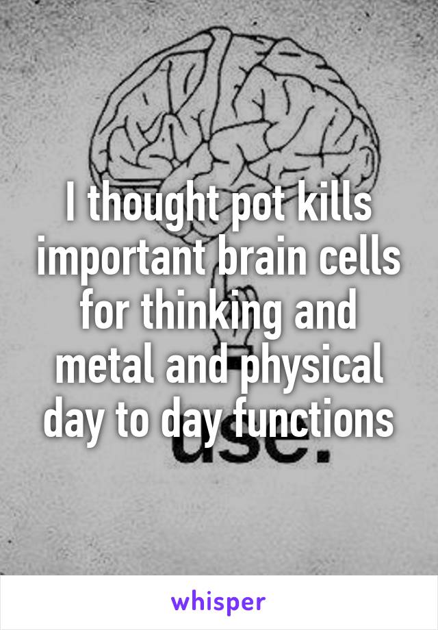 I thought pot kills important brain cells for thinking and metal and physical day to day functions