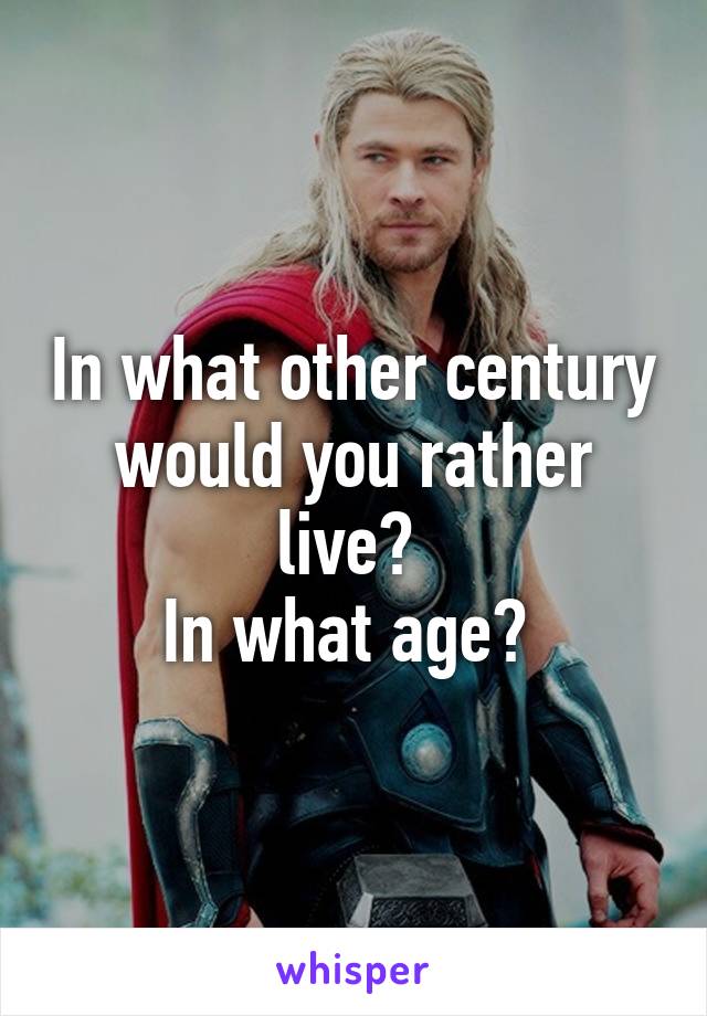 In what other century would you rather live? 
In what age? 