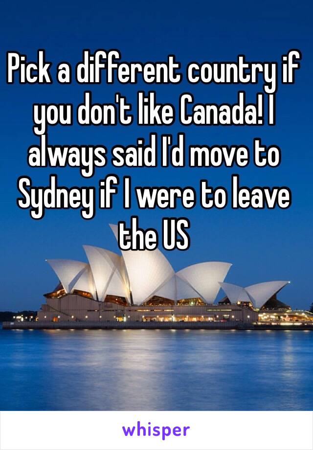 Pick a different country if you don't like Canada! I always said I'd move to Sydney if I were to leave the US