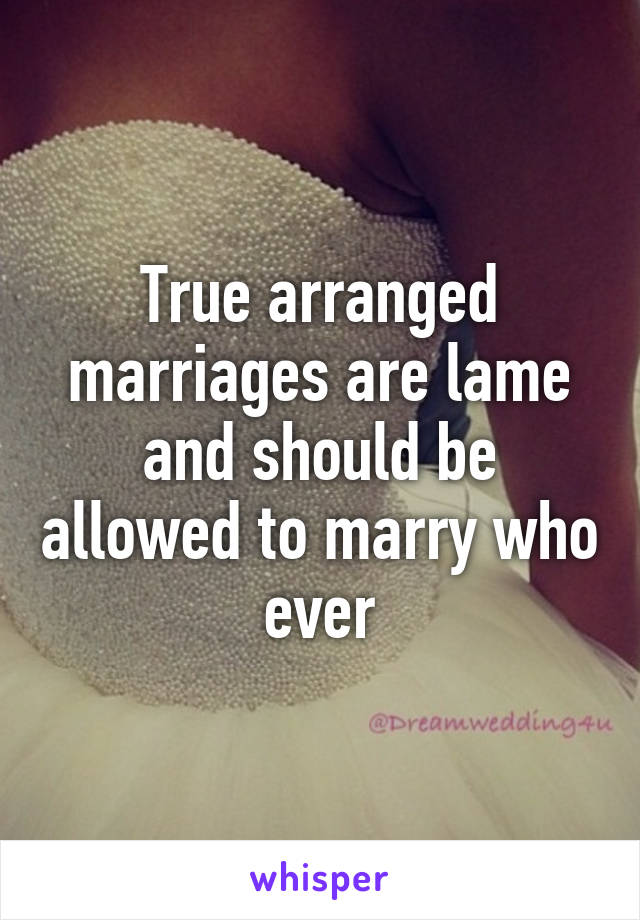 True arranged marriages are lame and should be allowed to marry who ever