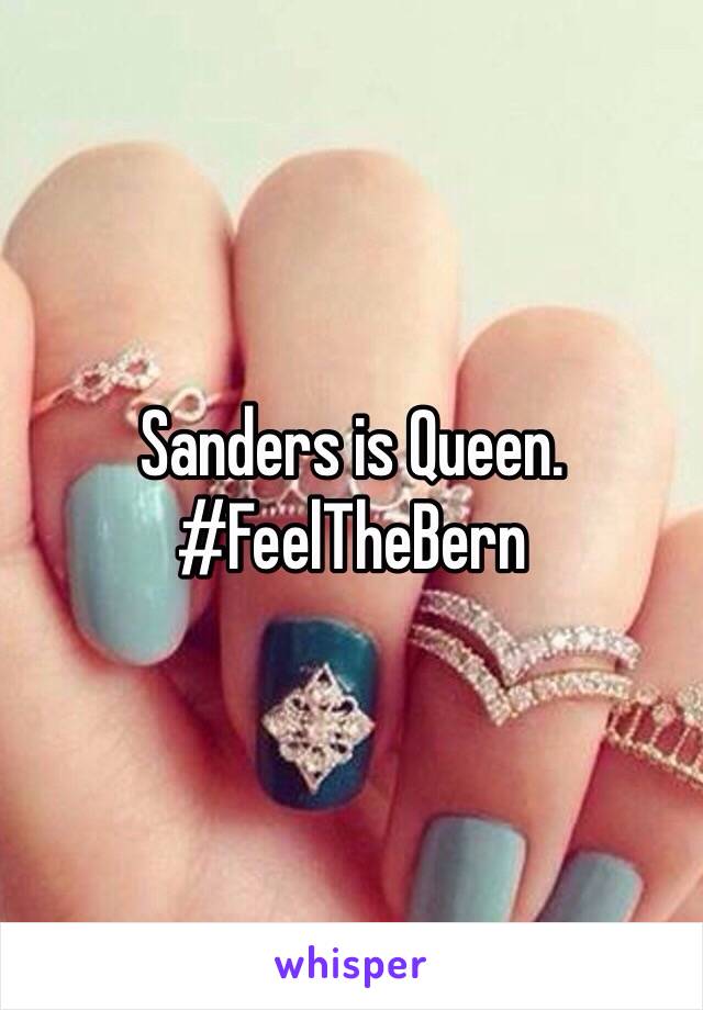 Sanders is Queen. 
#FeelTheBern