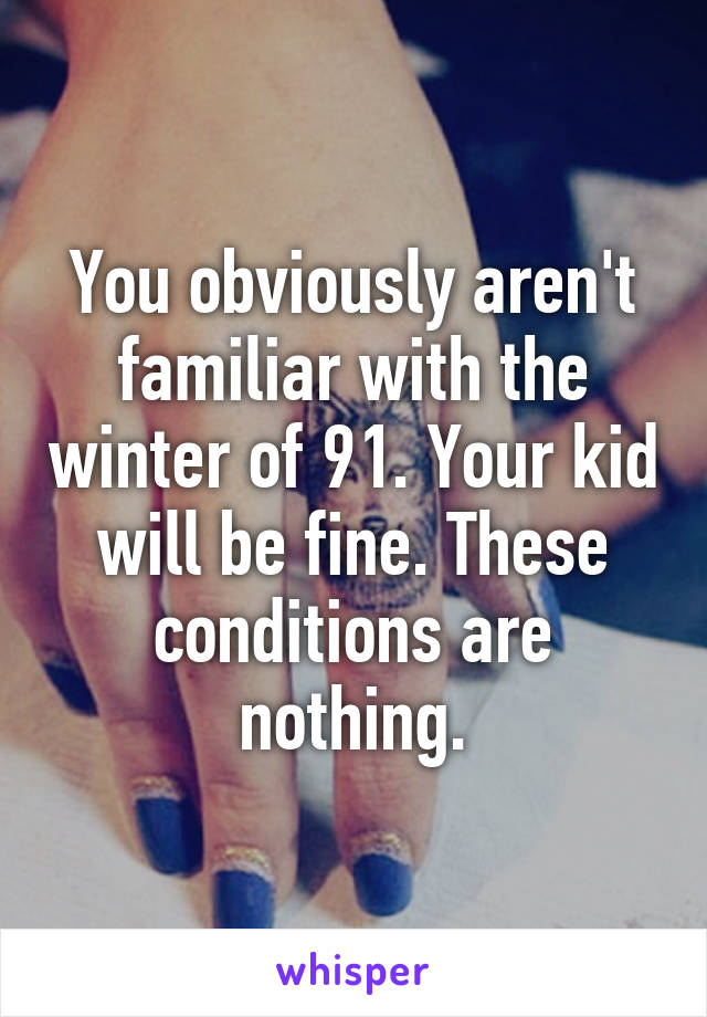 You obviously aren't familiar with the winter of 91. Your kid will be fine. These conditions are nothing.