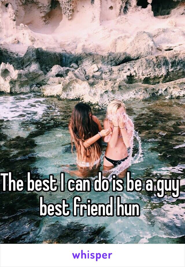 The best I can do is be a guy best friend hun 