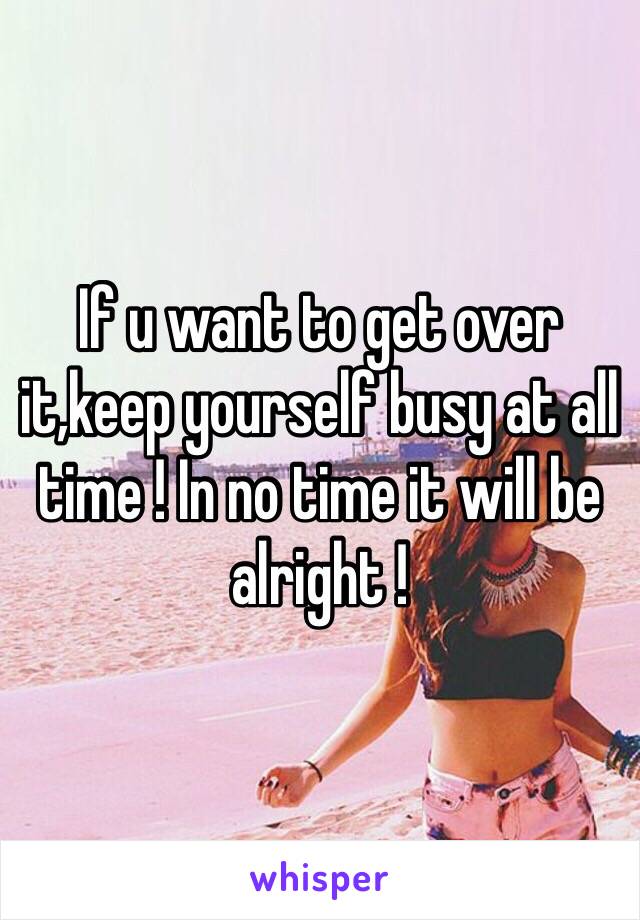If u want to get over it,keep yourself busy at all time ! In no time it will be alright ! 