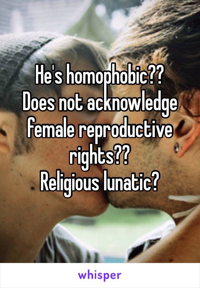 He's homophobic??
Does not acknowledge female reproductive rights??
Religious lunatic?