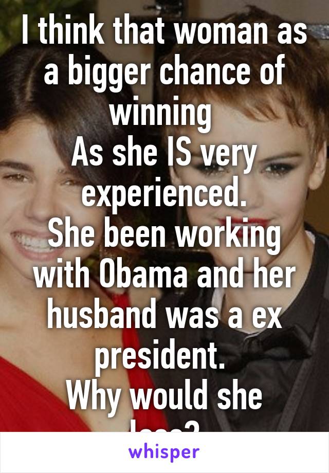 I think that woman as a bigger chance of winning 
As she IS very experienced.
She been working with Obama and her husband was a ex president. 
Why would she lose?