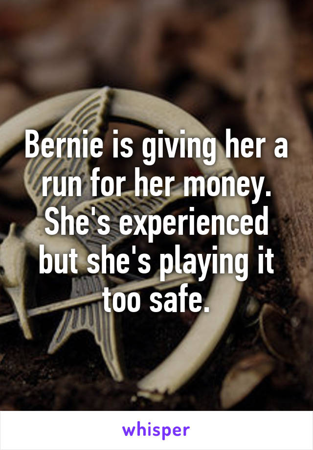 Bernie is giving her a run for her money.
She's experienced but she's playing it too safe.