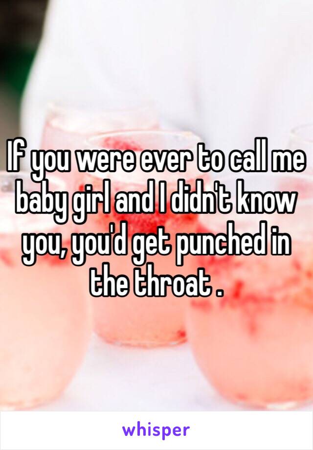 If you were ever to call me baby girl and I didn't know you, you'd get punched in the throat .