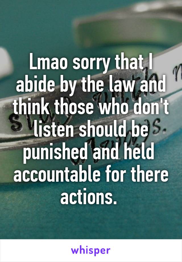 Lmao sorry that I abide by the law and think those who don't listen should be punished and held  accountable for there actions. 