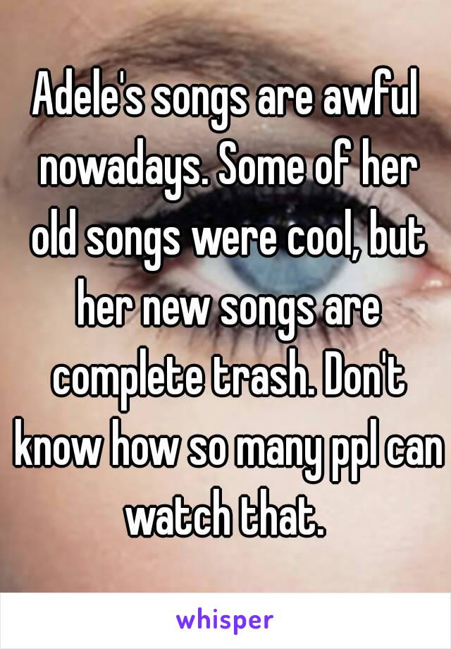 Adele's songs are awful nowadays. Some of her old songs were cool, but her new songs are complete trash. Don't know how so many ppl can watch that. 