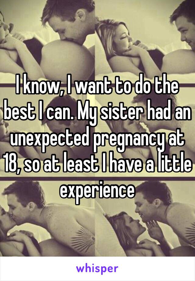 I know, I want to do the best I can. My sister had an unexpected pregnancy at 18, so at least I have a little experience