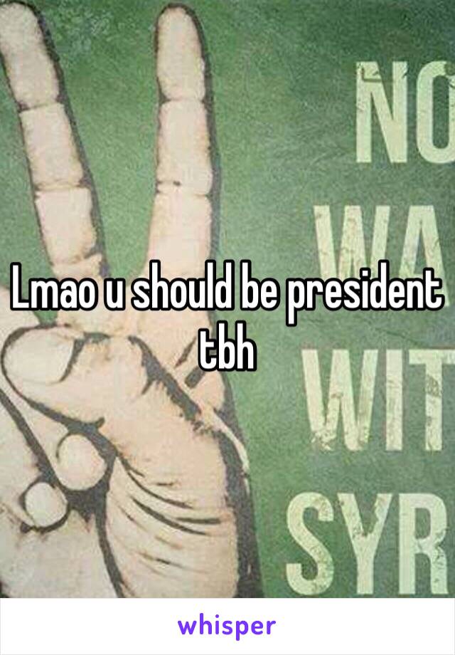 Lmao u should be president tbh