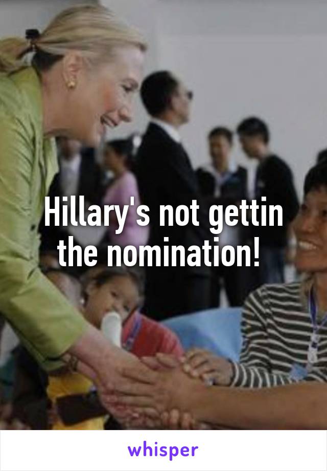 Hillary's not gettin the nomination! 