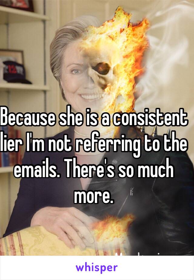 Because she is a consistent lier I'm not referring to the emails. There's so much more. 