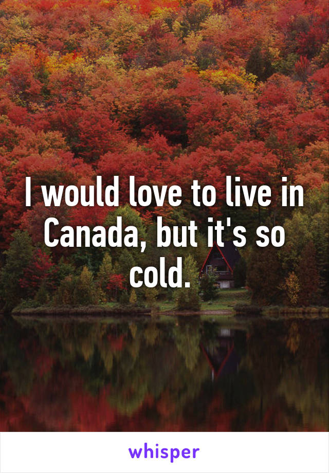 I would love to live in Canada, but it's so cold. 