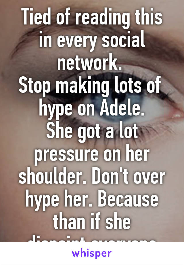 
Tied of reading this in every social network. 
Stop making lots of  hype on Adele.
She got a lot pressure on her shoulder. Don't over hype her. Because than if she dispoint,everyone will hate.