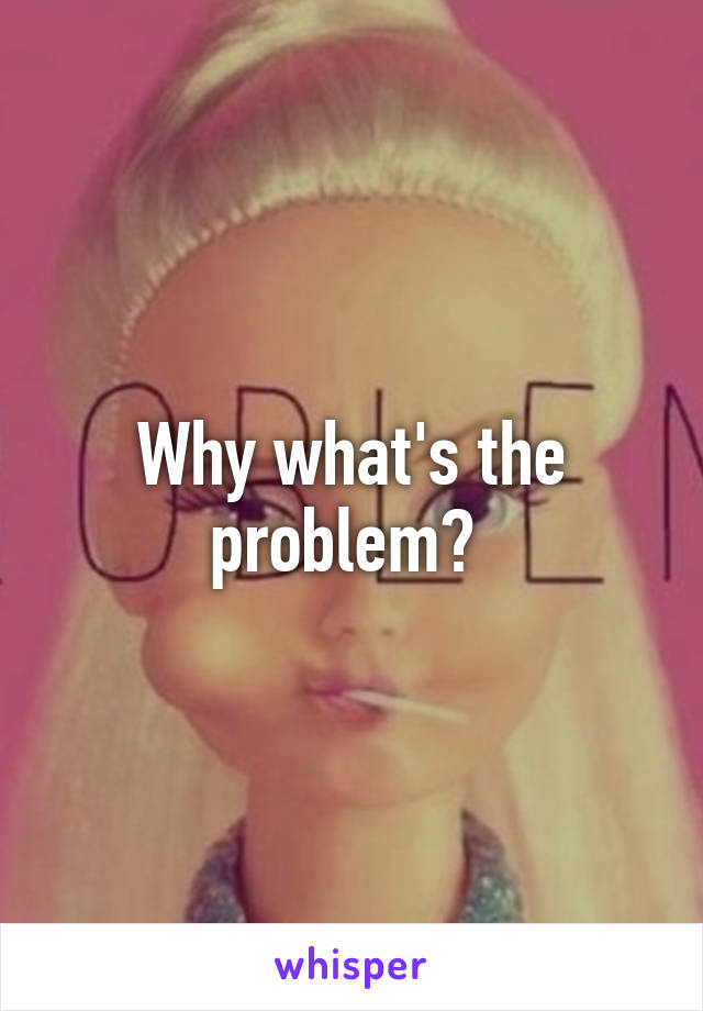 Why what's the problem? 