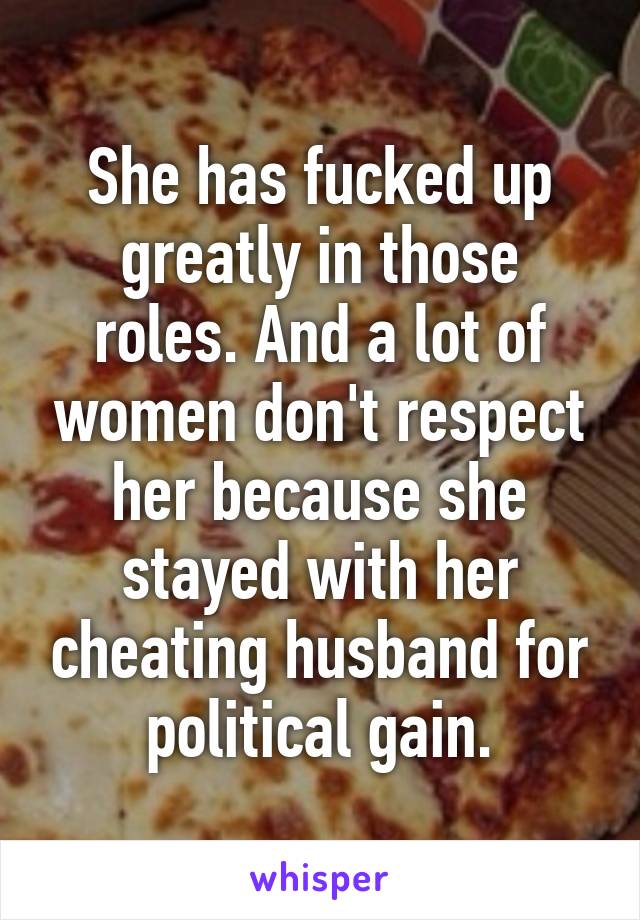 She has fucked up greatly in those roles. And a lot of women don't respect her because she stayed with her cheating husband for political gain.