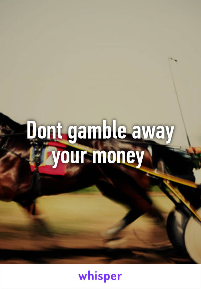 Dont gamble away your money 