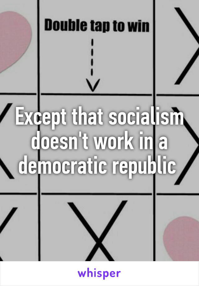 Except that socialism doesn't work in a democratic republic 