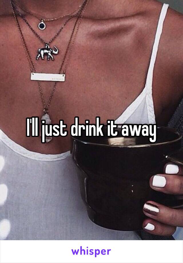 I'll just drink it away