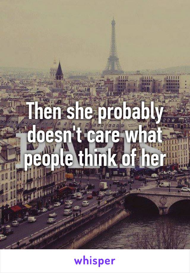 Then she probably doesn't care what people think of her