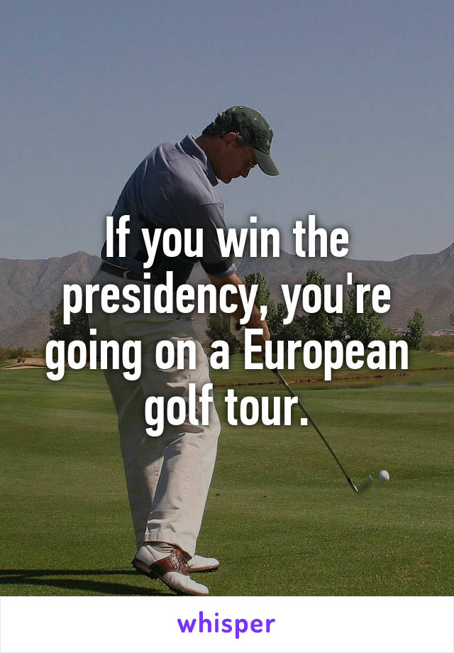 If you win the presidency, you're going on a European golf tour.