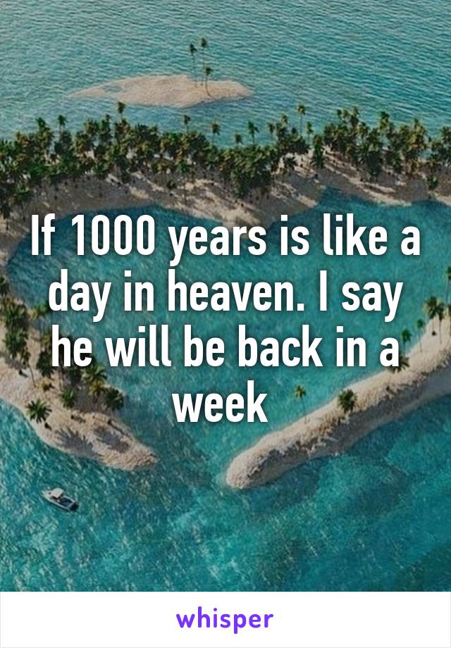 If 1000 years is like a day in heaven. I say he will be back in a week 