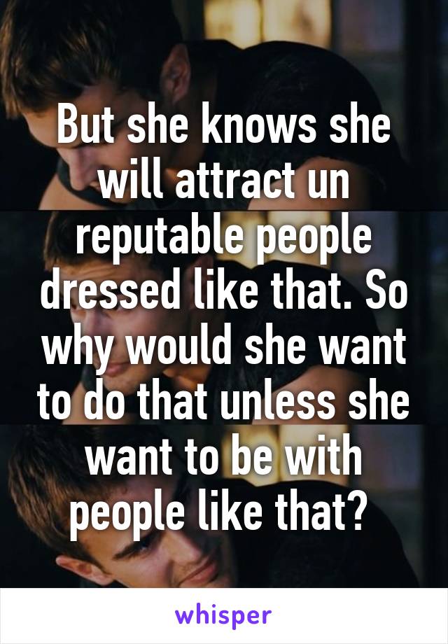 But she knows she will attract un reputable people dressed like that. So why would she want to do that unless she want to be with people like that? 