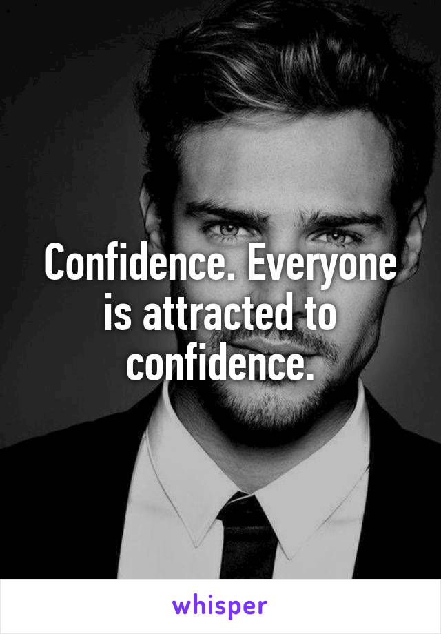 Confidence. Everyone is attracted to confidence.