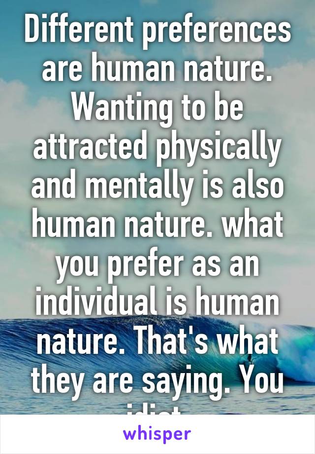 Different preferences are human nature. Wanting to be attracted physically and mentally is also human nature. what you prefer as an individual is human nature. That's what they are saying. You idiot.