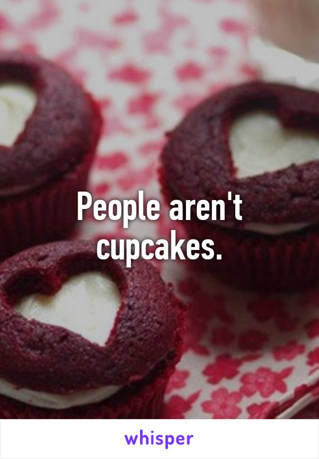 People aren't cupcakes.